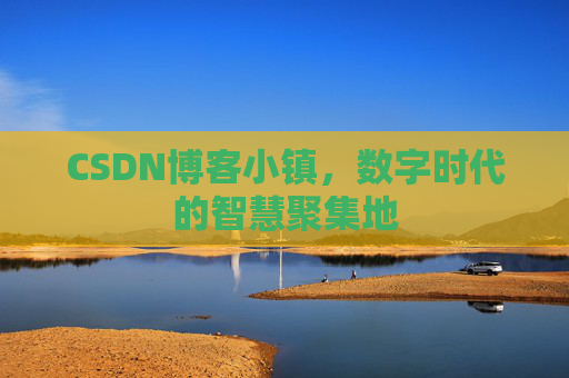 CSDN博客小镇，数字时代的智慧聚集地